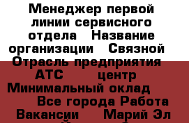 Менеджер первой линии сервисного отдела › Название организации ­ Связной › Отрасль предприятия ­ АТС, call-центр › Минимальный оклад ­ 22 000 - Все города Работа » Вакансии   . Марий Эл респ.,Йошкар-Ола г.